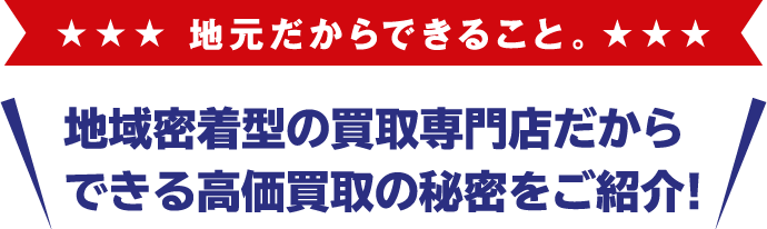 地域密着型の買取専門店だからできる高価買取の秘密をご紹介！